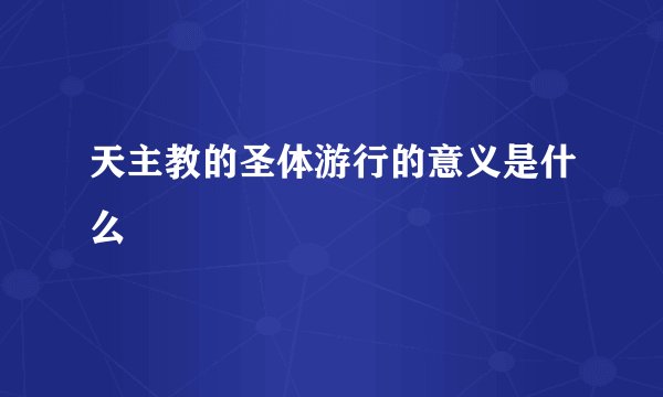 天主教的圣体游行的意义是什么