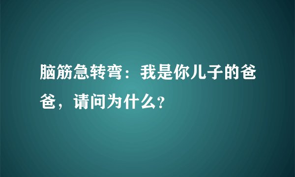 脑筋急转弯：我是你儿子的爸爸，请问为什么？