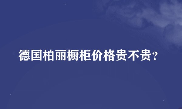德国柏丽橱柜价格贵不贵？