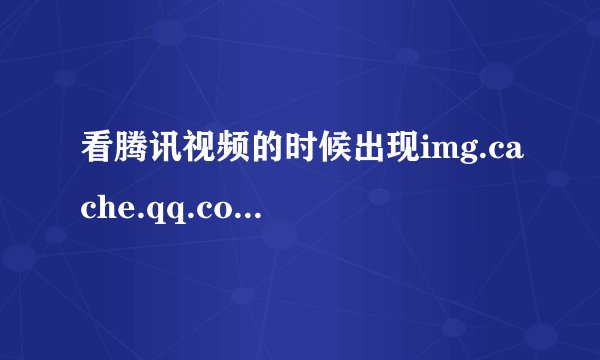 看腾讯视频的时候出现img.cache.qq.com什么意思
