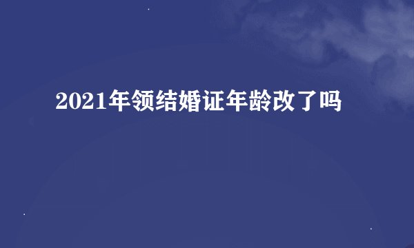 2021年领结婚证年龄改了吗
