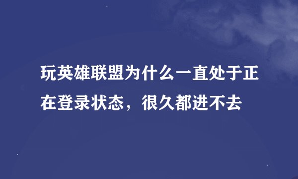 玩英雄联盟为什么一直处于正在登录状态，很久都进不去
