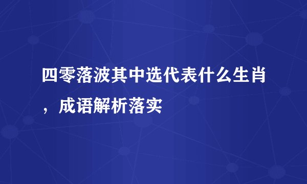 四零落波其中选代表什么生肖,成语解析落实