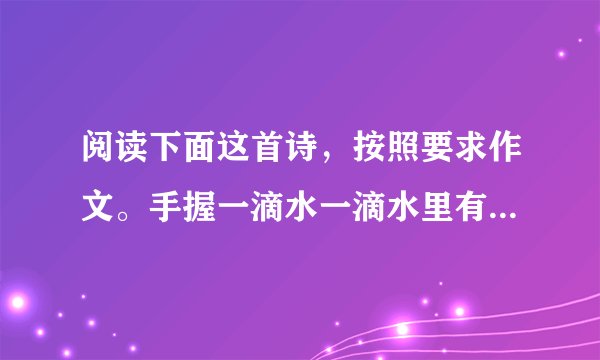 阅读下面这首诗,按照要求作文。手握一滴水一滴水里有阳光的谱系图有雪的过去和未来式有大陆架和沙漠有人