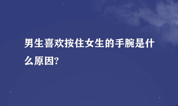 男生喜欢按住女生的手腕是什么原因?