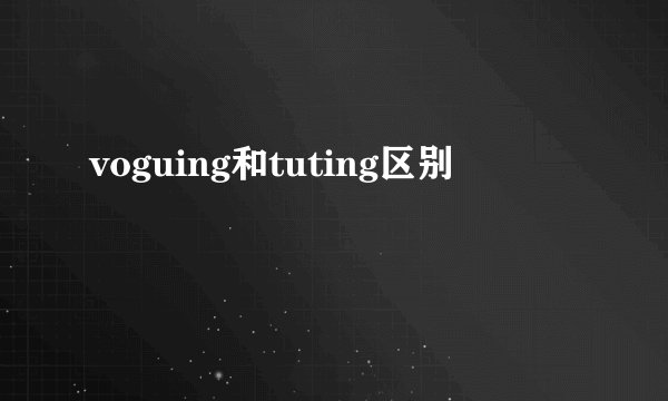 voguing和tuting区别