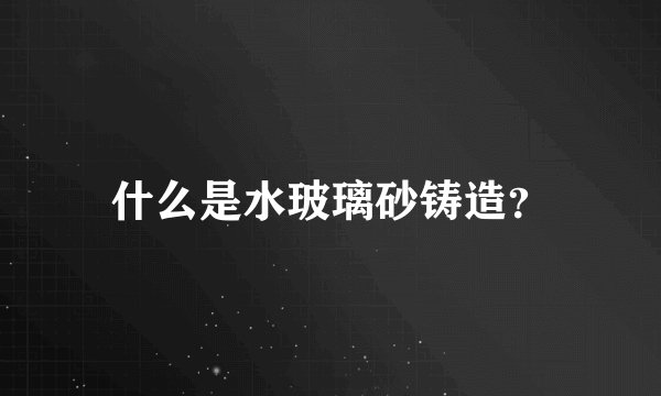 什么是水玻璃砂铸造？