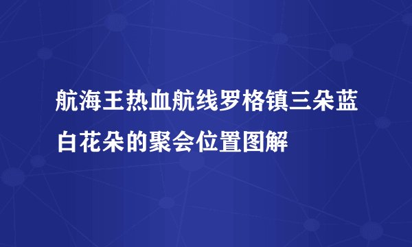 航海王热血航线罗格镇三朵蓝白花朵的聚会位置图解