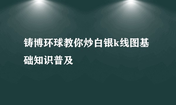 铸博环球教你炒白银k线图基础知识普及