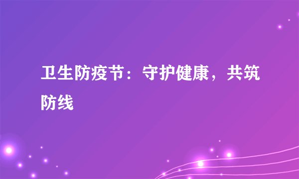 卫生防疫节：守护健康，共筑防线