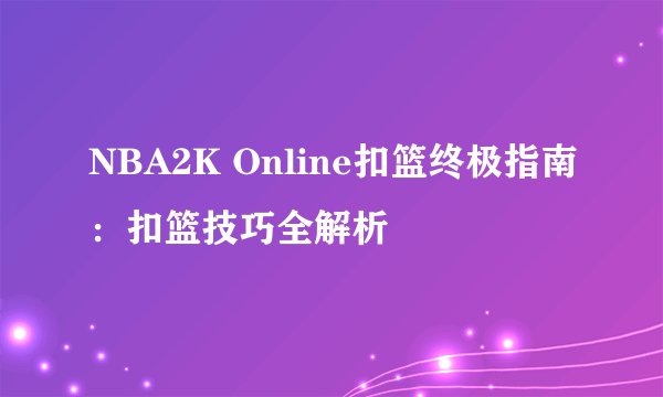 NBA2K Online扣篮终极指南：扣篮技巧全解析