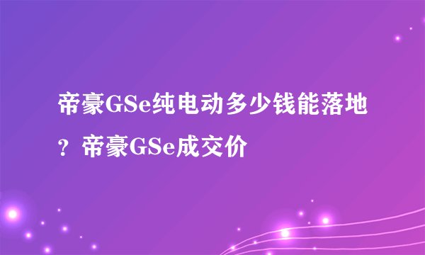 帝豪GSe纯电动多少钱能落地？帝豪GSe成交价