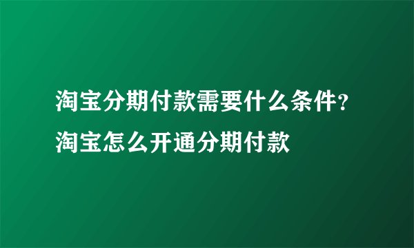 淘宝分期付款需要什么条件？淘宝怎么开通分期付款
