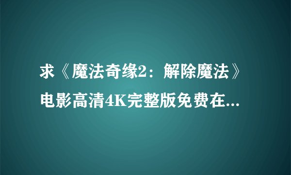 求《魔法奇缘2：解除魔法》电影高清4K完整版免费在线观看普通话无删减无广告版百度网盘下载链接