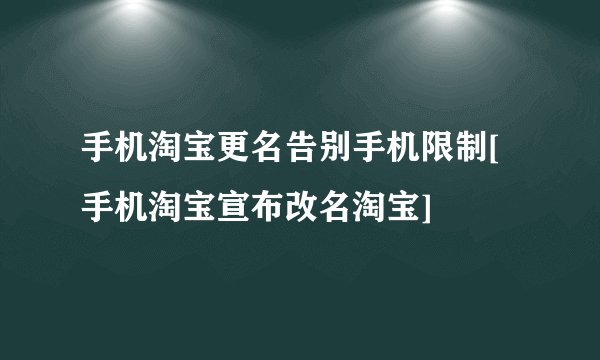 手机淘宝更名告别手机限制[手机淘宝宣布改名淘宝]