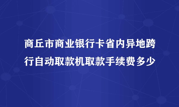 商丘市商业银行卡省内异地跨行自动取款机取款手续费多少
