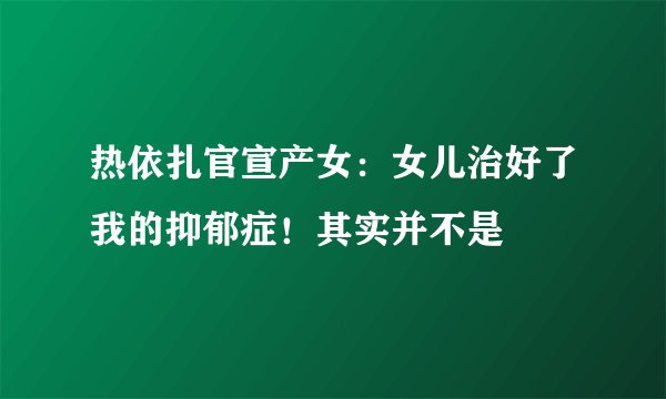 热依扎官宣产女：女儿治好了我的抑郁症！其实并不是