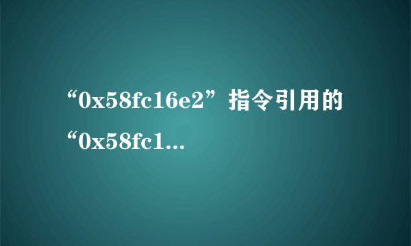 “0x58fc16e2”指令引用的“0x58fc16e2”内存。该内存不能为read。