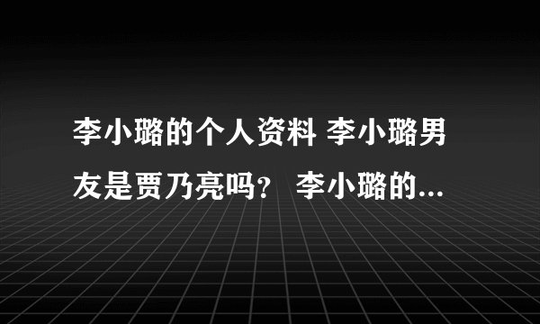 李小璐的个人资料 李小璐男友是贾乃亮吗？ 李小璐的电视剧 李小璐的电影？ 李小璐的微博 李小璐的博客
