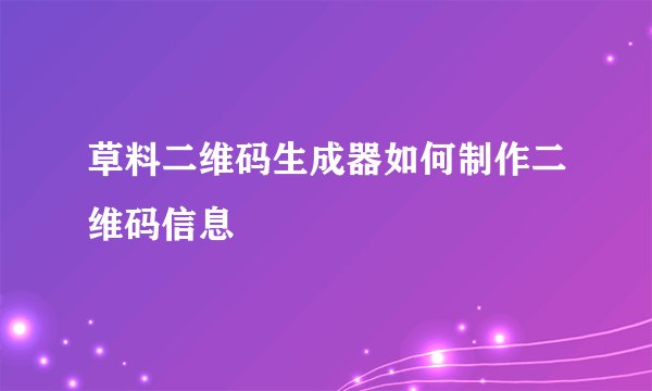 草料二维码生成器如何制作二维码信息