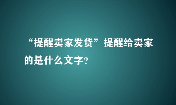 “提醒卖家发货”提醒给卖家的是什么文字?
