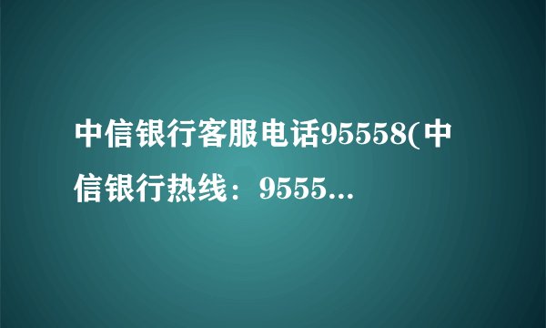 中信银行客服电话95558(中信银行热线：95558，最全面的客服服务)