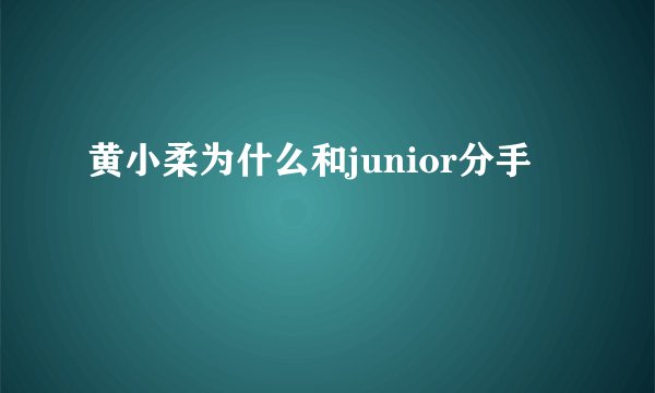 黄小柔为什么和junior分手