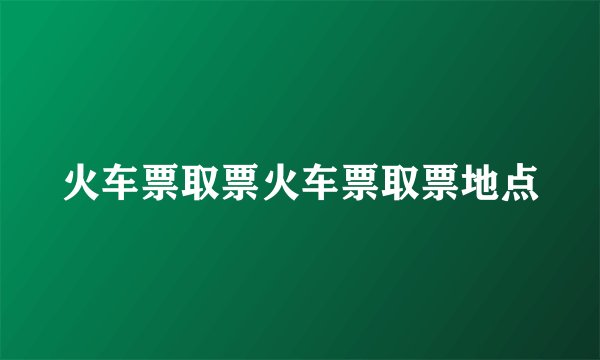 火车票取票火车票取票地点