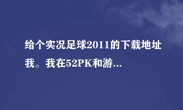 给个实况足球2011的下载地址我。我在52PK和游民星空下载的都不能安装。