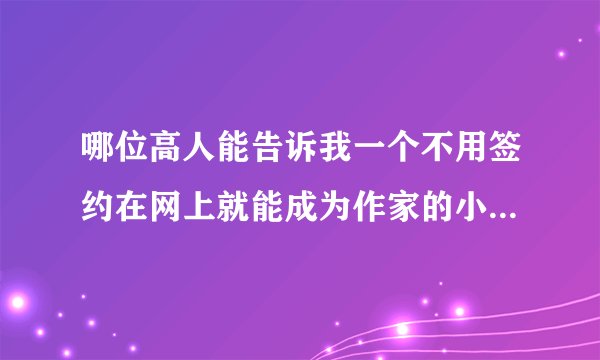 哪位高人能告诉我一个不用签约在网上就能成为作家的小说网啊？发表能通过的那种，最好适合新人。不用福利