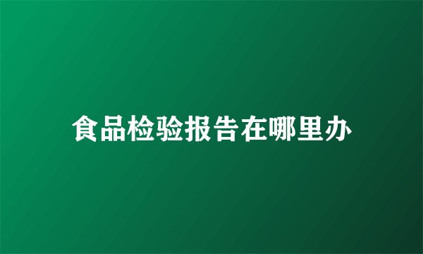 食品检验报告在哪里办