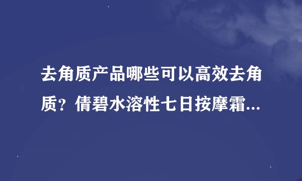 去角质产品哪些可以高效去角质？倩碧水溶性七日按摩霜好用吗？
