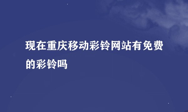 现在重庆移动彩铃网站有免费的彩铃吗