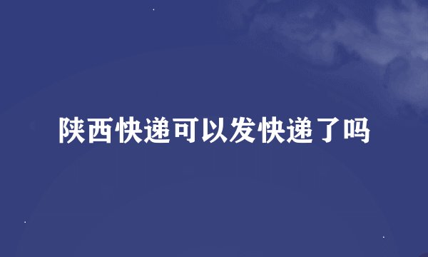 陕西快递可以发快递了吗