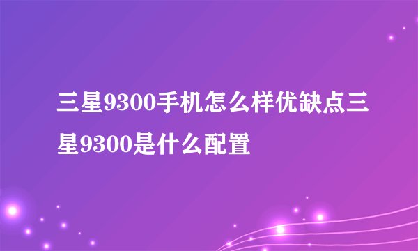 三星9300手机怎么样优缺点三星9300是什么配置