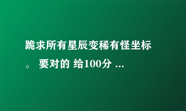 跪求所有星辰变稀有怪坐标 。 要对的 给100分 错的不采纳