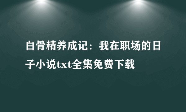 白骨精养成记：我在职场的日子小说txt全集免费下载