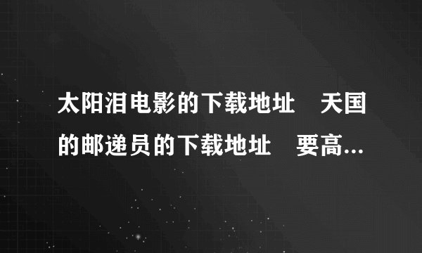 太阳泪电影的下载地址 天国的邮递员的下载地址 要高清的 不要资源 要