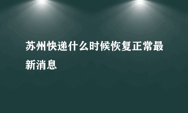 苏州快递什么时候恢复正常最新消息