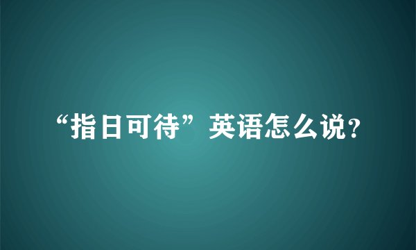 “指日可待”英语怎么说？