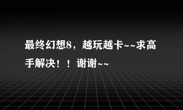 最终幻想8，越玩越卡~~求高手解决！！谢谢~~