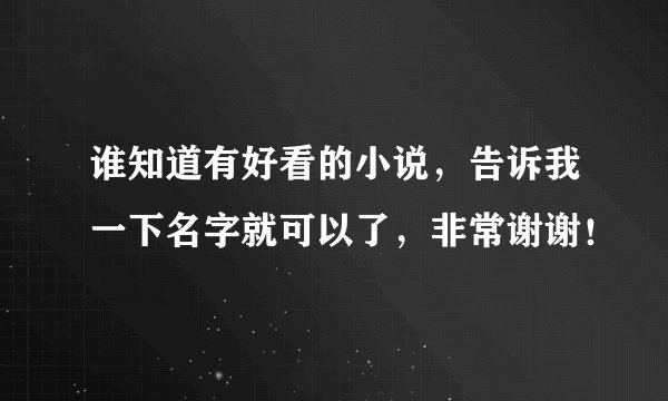 谁知道有好看的小说，告诉我一下名字就可以了，非常谢谢！