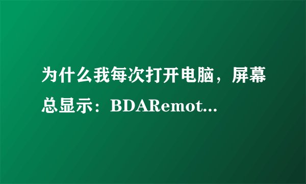 为什么我每次打开电脑，屏幕总显示：BDARemote.inf open fai 是什么意思啊？ 跪求电脑高手帮忙。l