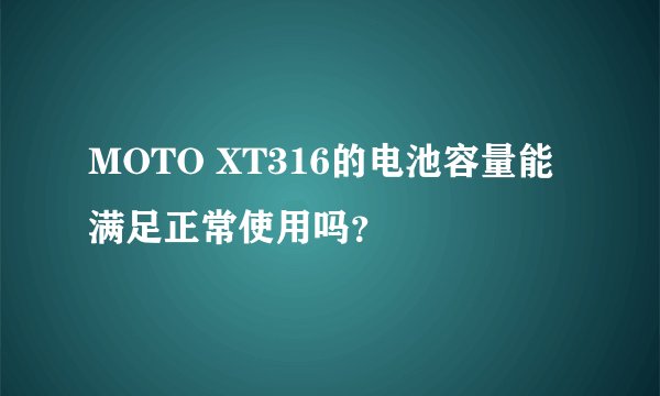 MOTO XT316的电池容量能满足正常使用吗？