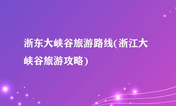 浙东大峡谷旅游路线(浙江大峡谷旅游攻略)