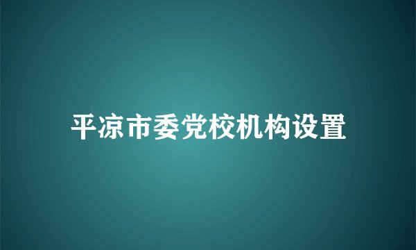 平凉市委党校机构设置