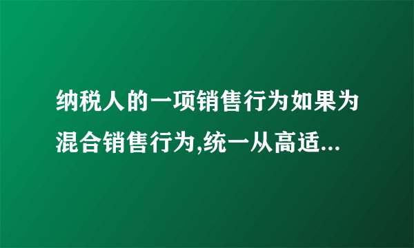 纳税人的一项销售行为如果为混合销售行为,统一从高适用税率吗