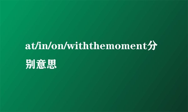 at/in/on/withthemoment分别意思