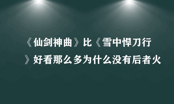 《仙剑神曲》比《雪中悍刀行》好看那么多为什么没有后者火