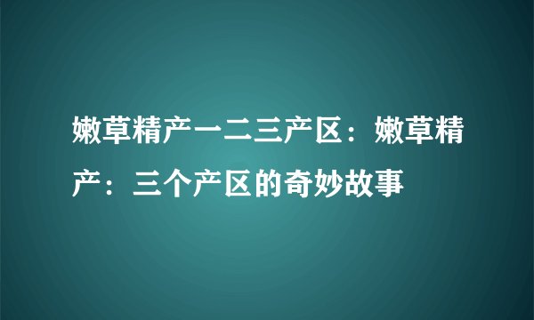嫩草精产一二三产区：嫩草精产：三个产区的奇妙故事